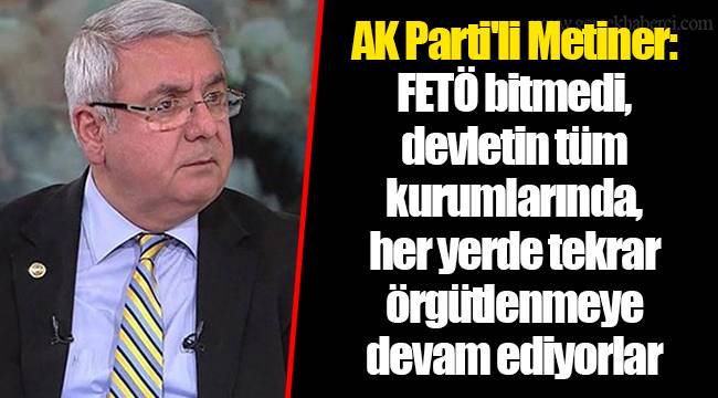 AK Parti'li Metiner: FETÖ bitmedi, devletin tüm kurumlarında, her yerde tekrar örgütlenmeye devam ediyorlar