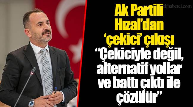 Ak Partili Hızal’dan ‘çekici’ çıkışı  “Çekiciyle değil, alternatif yollar ve battı çıktı ile çözülür”