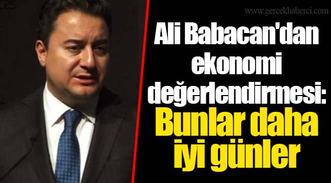 Ali Babacan'dan ekonomi değerlendirmesi: Bunlar daha iyi günler