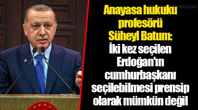 Anayasa hukuku profesörü Süheyl Batum: İki kez seçilen Erdoğan'ın cumhurbaşkanı seçilebilmesi prensip olarak mümkün değil