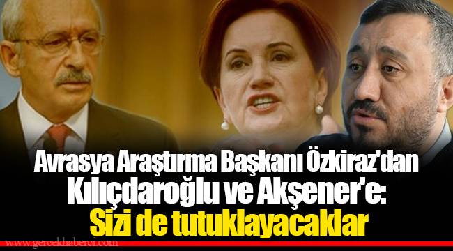 Avrasya Araştırma Başkanı Özkiraz'dan Kılıçdaroğlu ve Akşener'e: Sizi de tutuklayacaklar