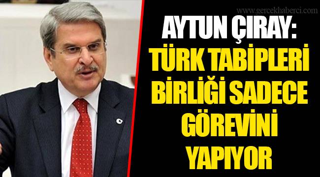 AYTUN ÇIRAY :TÜRK TABİPLERİ BİRLİĞİ SADECE GÖREVİNİ YAPIYOR