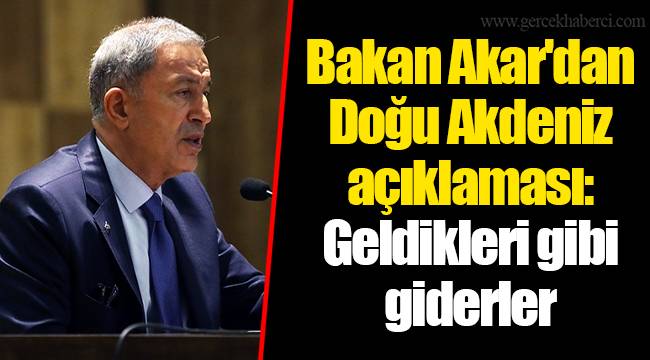 Bakan Akar'dan Doğu Akdeniz açıklaması: Geldikleri gibi giderler