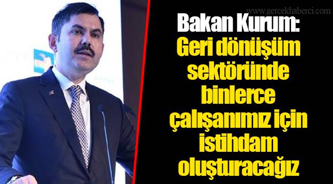 Bakan Kurum: Geri dönüşüm sektöründe binlerce çalışanımız için istihdam oluşturacağız