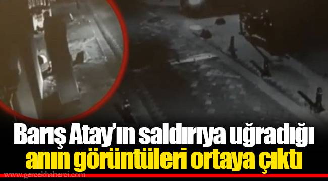 Barış Atay’ın saldırıya uğradığı anın görüntüleri ortaya çıktı