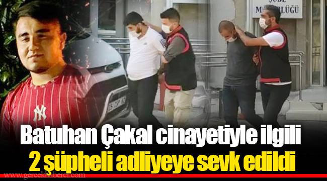 Batuhan Çakal cinayetiyle ilgili 2 şüpheli adliyeye sevk edildi