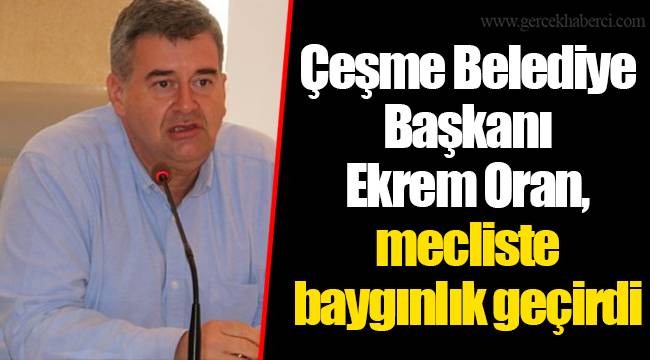 Çeşme Belediye Başkanı Ekrem Oran, mecliste baygınlık geçirdi