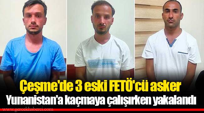 Çeşme'de 3 eski FETÖ'cü asker Yunanistan'a kaçmaya çalışırken yakalandı