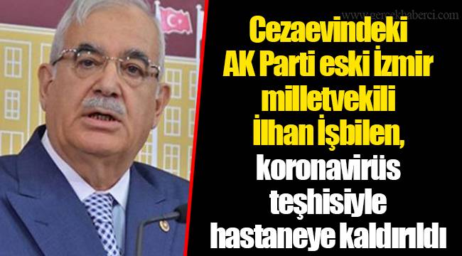 Cezaevindeki AK Parti eski İzmir milletvekili İlhan İşbilen, koronavirüs teşhisiyle hastaneye kaldırıldı