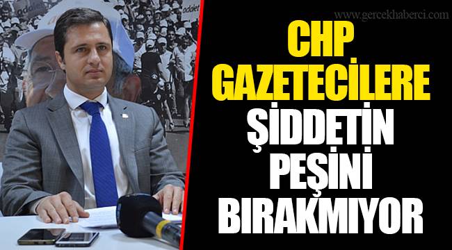 CHP GAZETECİLERE ŞİDDETİN PEŞİNİ BIRAKMIYOR