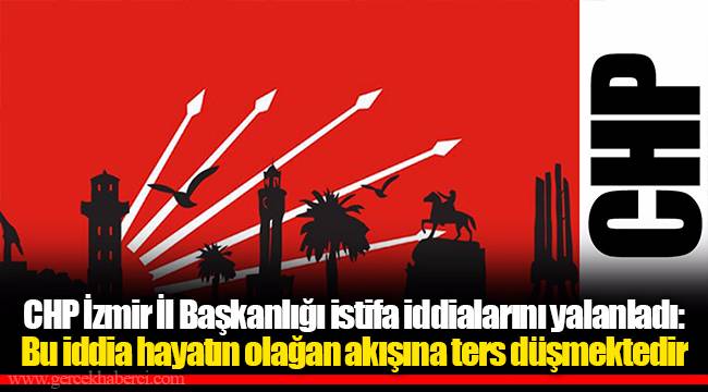 CHP İzmir İl Başkanlığı istifa iddialarını yalanladı: Bu iddia hayatın olağan akışına ters düşmektedir