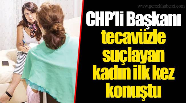 CHP’li Başkanı tecavüzle suçlayan kadın ilk kez konuştu