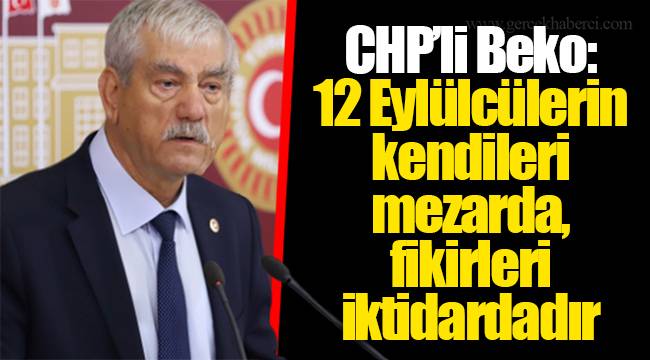 CHP’li Beko: 12 Eylülcülerin kendileri mezarda, fikirleri iktidardadır