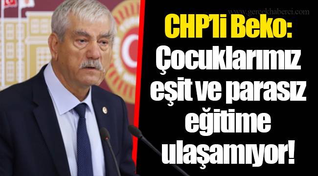 CHP’li Beko: Çocuklarımız eşit ve parasız eğitime ulaşamıyor!
