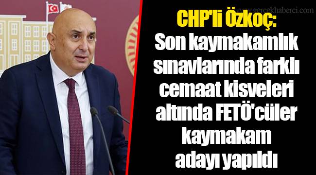 CHP'li Özkoç: Son kaymakamlık sınavlarında farklı cemaat kisveleri altında FETÖ'cüler kaymakam adayı yapıldı