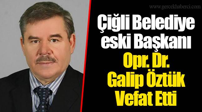 Çiğli Belediye eski Başkanı Opr. Dr. Galip Öztük Vefat Etti