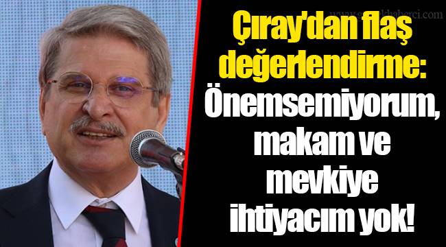 Çıray'dan flaş değerlendirme: Önemsemiyorum, makam ve mevkiye ihtiyacım yok!