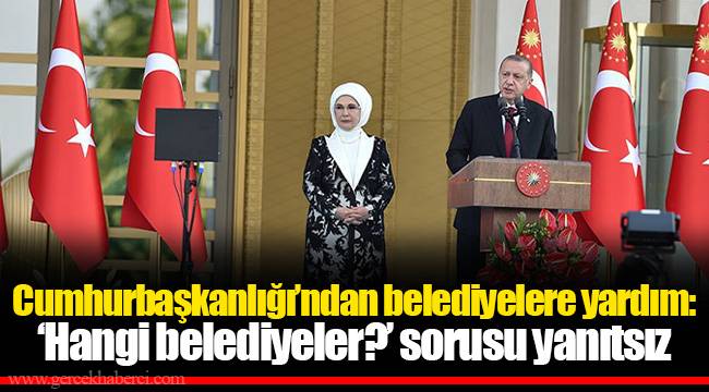 Cumhurbaşkanlığı’ndan belediyelere yardım: ‘Hangi belediyeler?’ sorusu yanıtsız