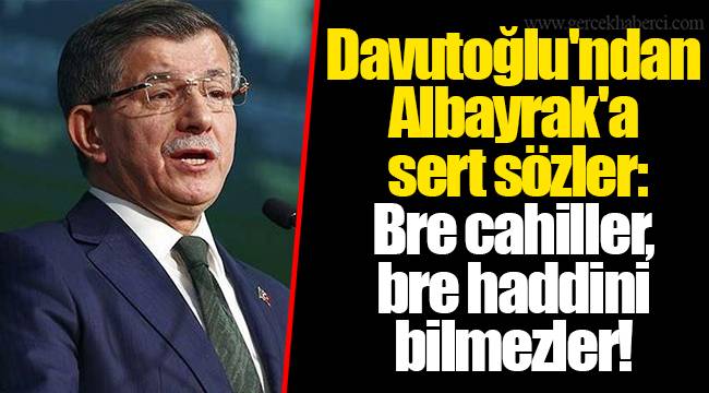Davutoğlu'ndan Albayrak'a sert sözler: Bre cahiller, bre haddini bilmezler!