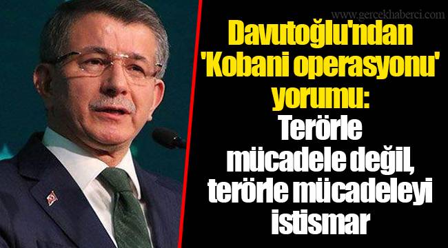 Davutoğlu'ndan 'Kobani operasyonu' yorumu: Terörle mücadele değil, terörle mücadeleyi istismar
