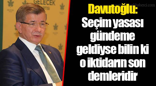 Davutoğlu: Seçim yasası gündeme geldiyse bilin ki o iktidarın son demleridir
