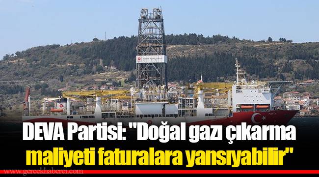 DEVA Partisi: "Doğal gazı çıkarma maliyeti faturalara yansıyabilir"
