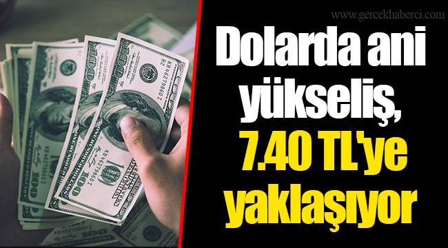 Dolarda ani yükseliş, 7.40 TL'ye yaklaşıyor