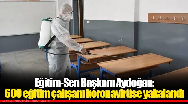 Eğitim-Sen Başkanı Aydoğan: 600 eğitim çalışanı koronavirüse yakalandı