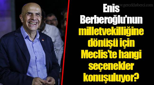 Enis Berberoğlu'nun milletvekilliğine dönüşü için Meclis'te hangi seçenekler konuşuluyor?