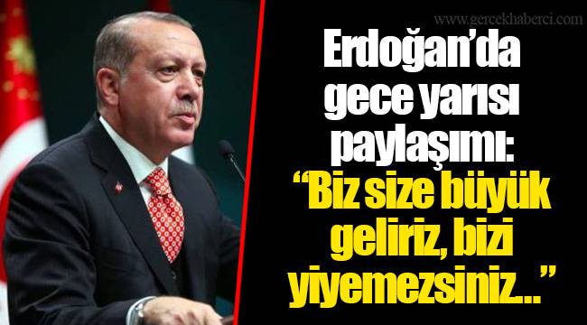 Erdoğan’da gece yarısı paylaşımı: “Biz size büyük geliriz, bizi yiyemezsiniz…”