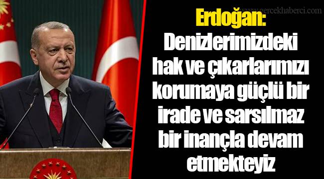 Erdoğan: Denizlerimizdeki hak ve çıkarlarımızı korumaya güçlü bir irade ve sarsılmaz bir inançla devam etmekteyiz
