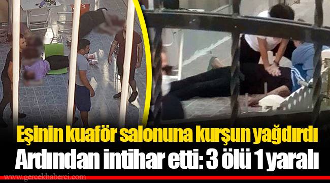 Eşinin kuaför salonuna kurşun yağdırdı... Ardından intihar etti: 3 ölü 1 yaralı