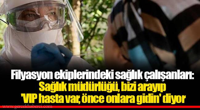 Filyasyon ekiplerindeki sağlık çalışanları: Sağlık müdürlüğü, bizi arayıp 'VIP hasta var, önce onlara gidin' diyor