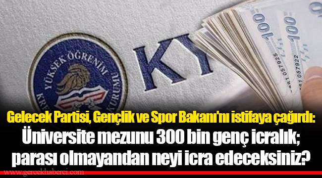 Gelecek Partisi, Gençlik ve Spor Bakanı'nı istifaya çağırdı: Üniversite mezunu 300 bin genç icralık; parası olmayandan neyi icra edeceksiniz?