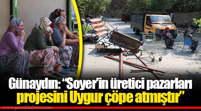 Günaydın: “Soyer'in üretici pazarları projesini Uygur çöpe atmıştır”
