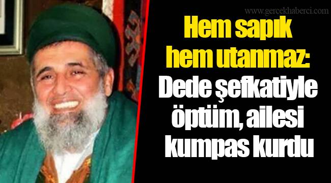 Hem sapık hem utanmaz: Dede şefkatiyle öptüm, ailesi kumpas kurdu