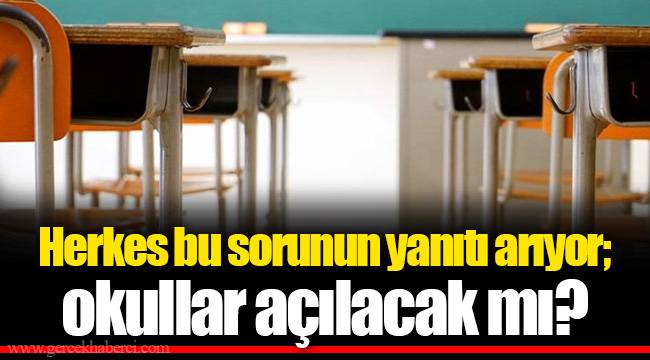 Herkes bu sorunun yanıtı arıyor; okullar açılacak mı?