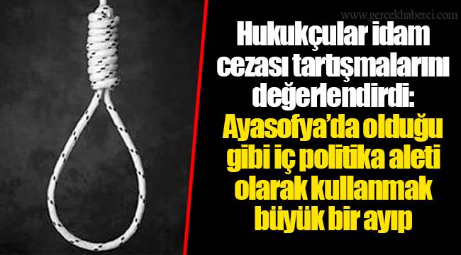 Hukukçular idam cezası tartışmalarını değerlendirdi: Ayasofya’da olduğu gibi iç politika aleti olarak kullanmak büyük bir ayıp