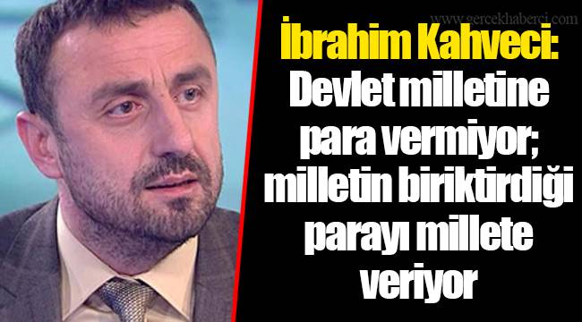 İbrahim Kahveci: Devlet milletine para vermiyor; milletin biriktirdiği parayı millete veriyor