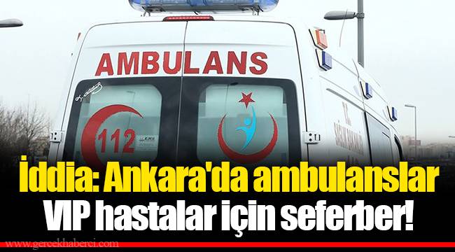 İddia: Ankara&#039;da ambulanslar VIP hastalar için seferber!