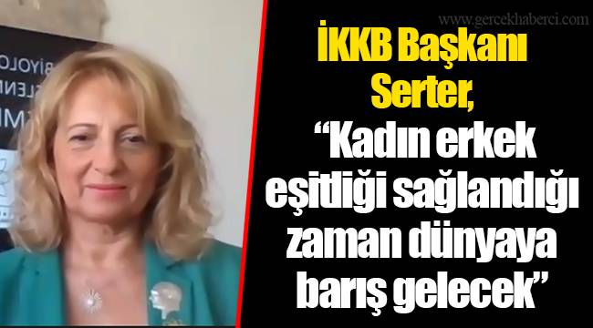 İKKB Başkanı Serter, “Kadın erkek eşitliği sağlandığı zaman dünyaya barış gelecek”