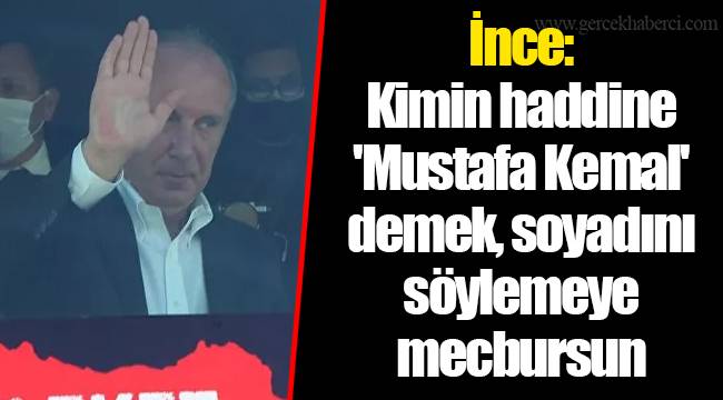 İnce: Kimin haddine 'Mustafa Kemal' demek, soyadını söylemeye mecbursun