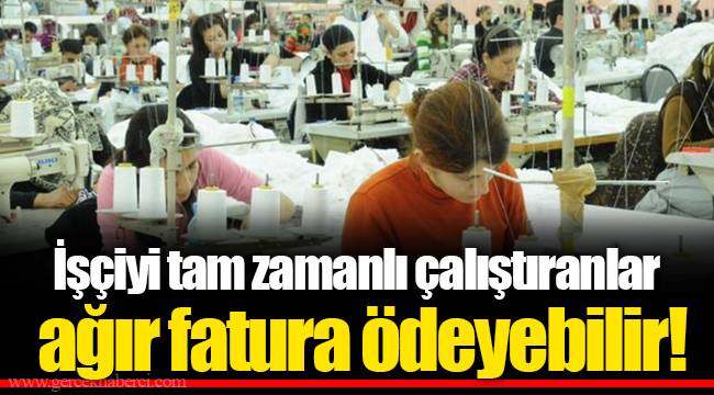 İşçiyi tam zamanlı çalıştıranlar ağır fatura ödeyebilir!