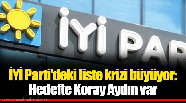 İYİ Parti'deki liste krizi büyüyor:Hedefte Koray Aydın var