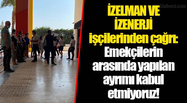 İZELMAN VE İZENERJİ işçilerinden çağrı:  Emekçilerin arasında yapılan ayrımı kabul etmiyoruz!