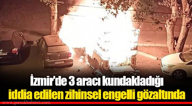 İzmir'de 3 aracı kundakladığı iddia edilen zihinsel engelli gözaltında
