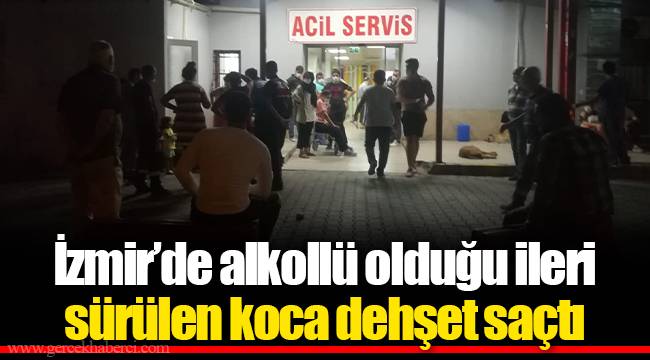 İzmir’de alkollü olduğu ileri sürülen koca dehşet saçtı