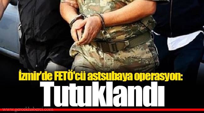 İzmir’de FETÖ&#039;cü astsubaya operasyon: Tutuklandı