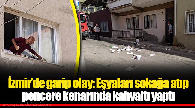 İzmir’de garip olay: Eşyaları sokağa atıp pencere kenarında kahvaltı yaptı