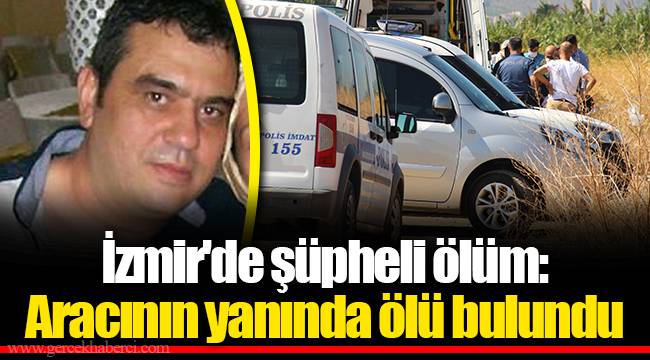 İzmir'de şüpheli ölüm: Aracının yanında ölü bulundu